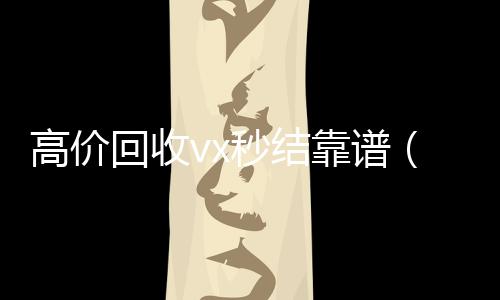 高价回收vx秒结靠谱(2021高价回收vx秒结)